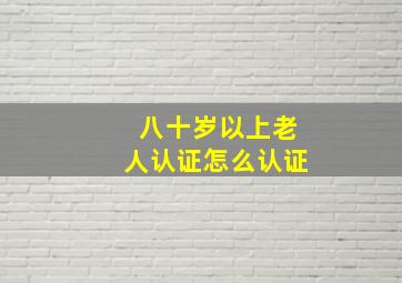 八十岁以上老人认证怎么认证