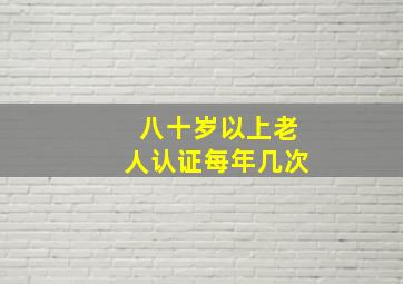 八十岁以上老人认证每年几次