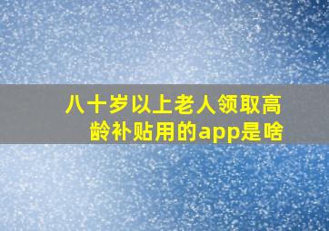 八十岁以上老人领取高龄补贴用的app是啥