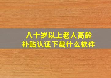 八十岁以上老人高龄补贴认证下载什么软件