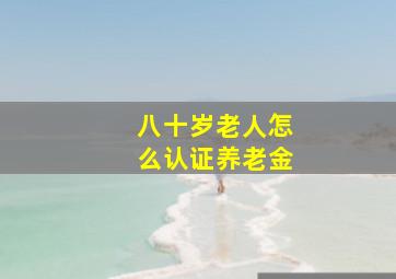 八十岁老人怎么认证养老金