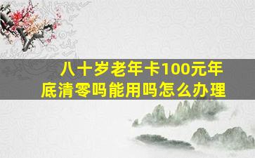 八十岁老年卡100元年底清零吗能用吗怎么办理