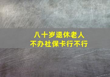 八十岁退休老人不办社保卡行不行