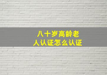 八十岁高龄老人认证怎么认证