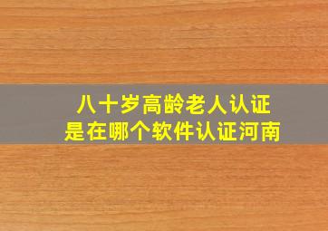 八十岁高龄老人认证是在哪个软件认证河南