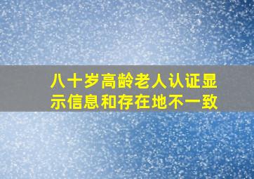 八十岁高龄老人认证显示信息和存在地不一致