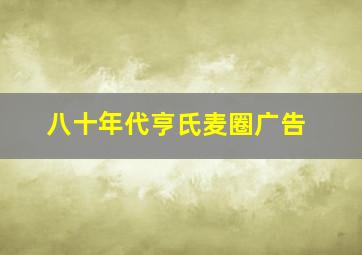 八十年代亨氏麦圈广告