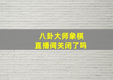 八卦大师象棋直播间关闭了吗