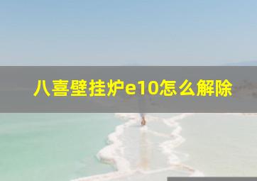 八喜壁挂炉e10怎么解除