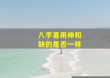 八字喜用神和缺的是否一样