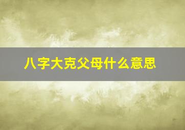 八字大克父母什么意思