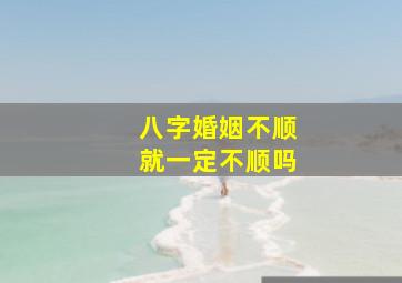 八字婚姻不顺就一定不顺吗