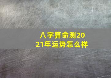 八字算命测2021年运势怎么样