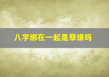 八字绑在一起是孽缘吗