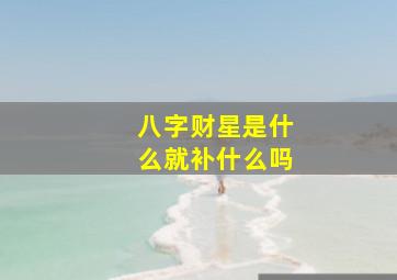 八字财星是什么就补什么吗