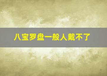 八宝罗盘一般人戴不了