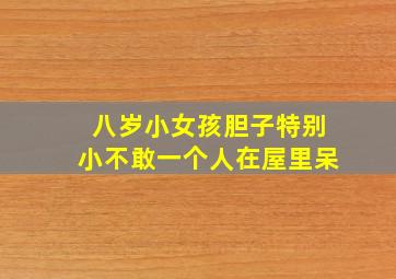 八岁小女孩胆子特别小不敢一个人在屋里呆