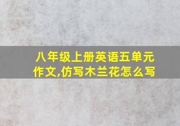 八年级上册英语五单元作文,仿写木兰花怎么写