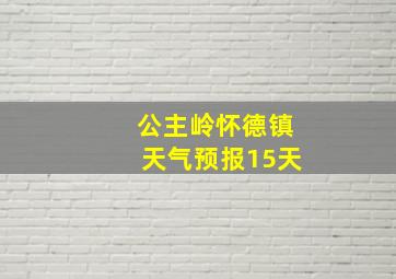 公主岭怀德镇天气预报15天