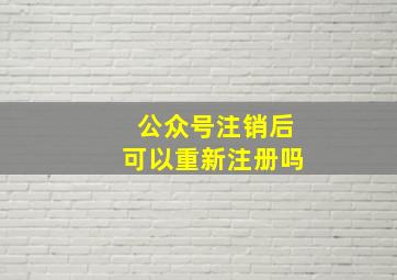 公众号注销后可以重新注册吗