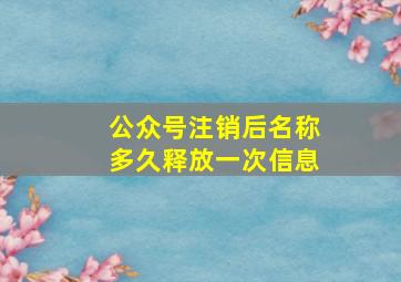 公众号注销后名称多久释放一次信息