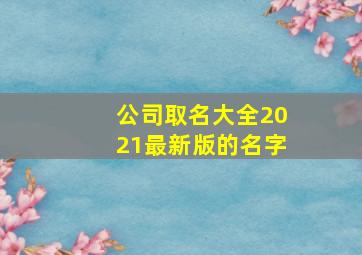 公司取名大全2021最新版的名字