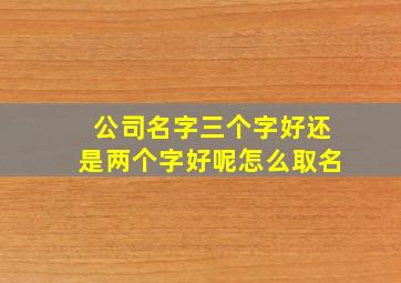 公司名字三个字好还是两个字好呢怎么取名