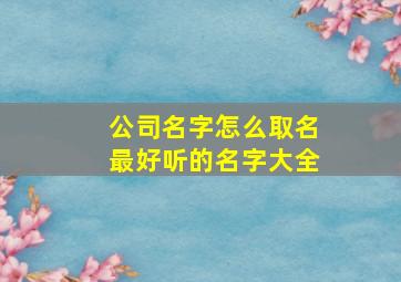 公司名字怎么取名最好听的名字大全