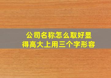 公司名称怎么取好显得高大上用三个字形容