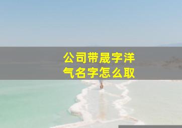 公司带晟字洋气名字怎么取