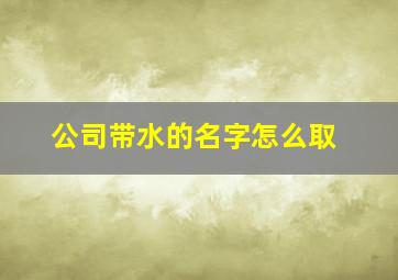 公司带水的名字怎么取