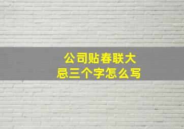 公司贴春联大忌三个字怎么写