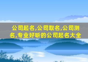 公司起名,公司取名,公司测名,专业好听的公司起名大全