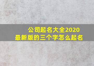 公司起名大全2020最新版的三个字怎么起名