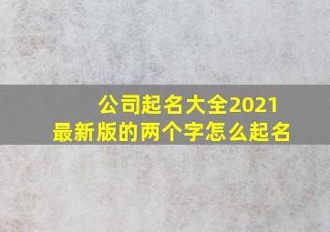 公司起名大全2021最新版的两个字怎么起名