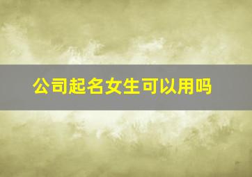 公司起名女生可以用吗