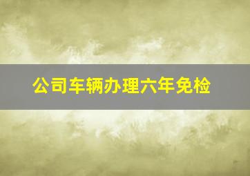 公司车辆办理六年免检