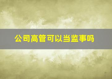 公司高管可以当监事吗