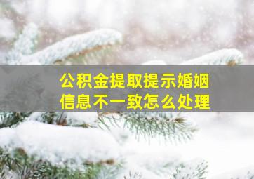 公积金提取提示婚姻信息不一致怎么处理