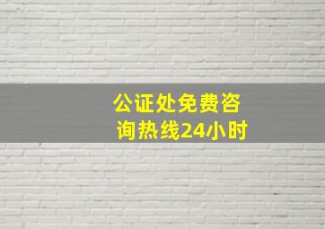 公证处免费咨询热线24小时