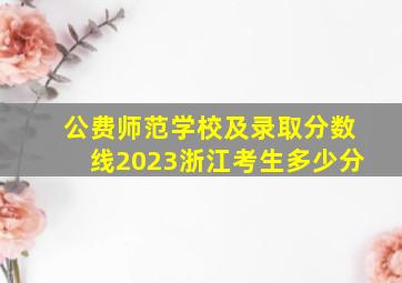 公费师范学校及录取分数线2023浙江考生多少分