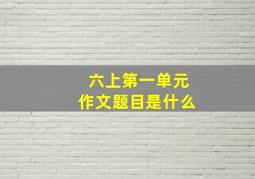 六上第一单元作文题目是什么