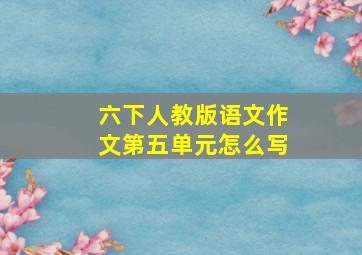 六下人教版语文作文第五单元怎么写