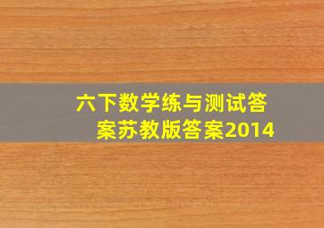 六下数学练与测试答案苏教版答案2014