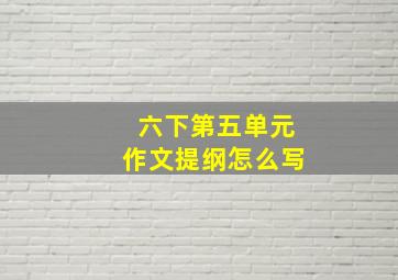 六下第五单元作文提纲怎么写