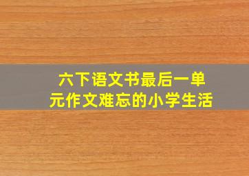 六下语文书最后一单元作文难忘的小学生活