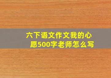 六下语文作文我的心愿500字老师怎么写