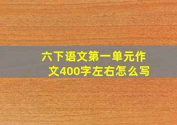 六下语文第一单元作文400字左右怎么写