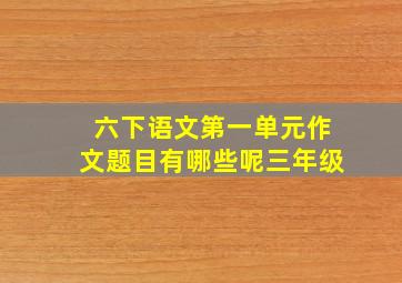 六下语文第一单元作文题目有哪些呢三年级