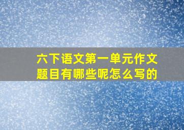 六下语文第一单元作文题目有哪些呢怎么写的